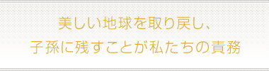 美しい地球を取り戻し、子孫に残すことが私たちの責務
