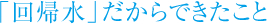 「回帰水」だからできたこと