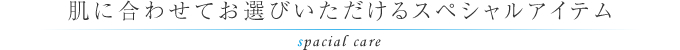 肌に合わせてお選びいただけるスペシャルアイテム