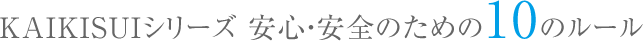 KAIKISUIシリーズ 安心・安全のための10のルール