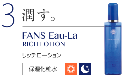 3　潤す。 FANS Eau-La RICH LOTION リッチローション　保湿化粧品