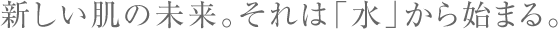 新しい肌の未来。それは「水」から始まる。