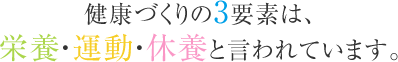 健康づくりの3要素は、 栄養・運動・休養と言われています。