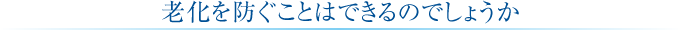 老化を防ぐことはできるのでしょうか