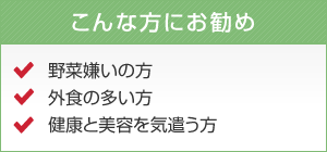 こんな方にお勧め 野菜嫌いの方　外食の多い方　健康と美容を気遣う方